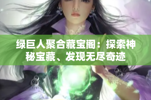 綠巨人聚合藏寶閣：探索神秘寶藏、發(fā)現(xiàn)無盡奇跡