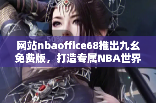 網(wǎng)站nbaoffice68推出九幺免費(fèi)版，打造專屬NBA世界的精彩體驗(yàn)
