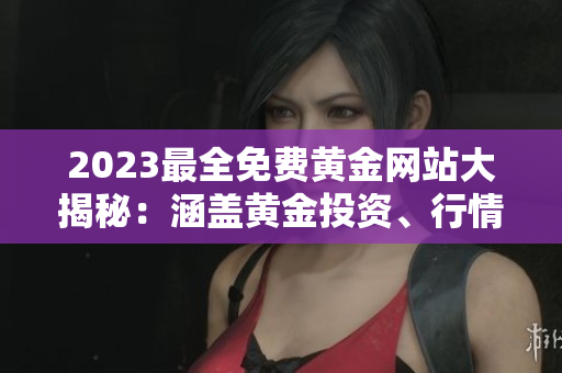 2023最全免費(fèi)黃金網(wǎng)站大揭秘：涵蓋黃金投資、行情分析、交易技巧等全方位內(nèi)容