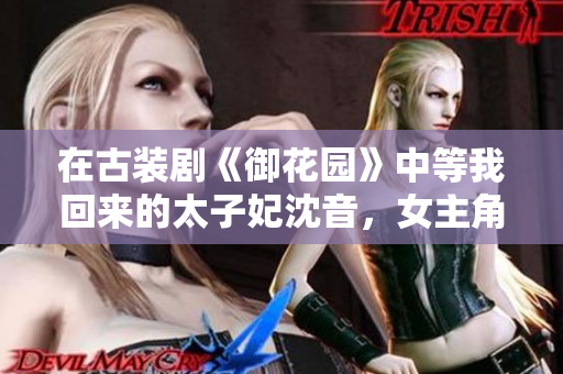 在古裝劇《御花園》中等我回來的太子妃沈音，女主角形象深刻。