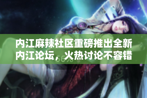 內(nèi)江麻辣社區(qū)重磅推出全新內(nèi)江論壇，火熱討論不容錯過