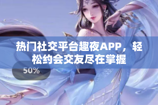 熱門社交平臺趣夜APP，輕松約會交友盡在掌握