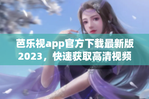 芭樂視app官方下載最新版2023，快速獲取高清視頻資源，暢享優(yōu)質(zhì)影視內(nèi)容