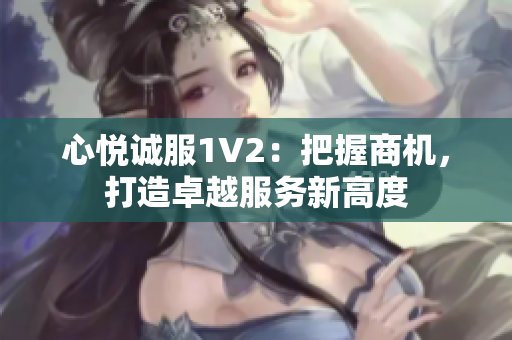 心悅誠(chéng)服1V2：把握商機(jī)，打造卓越服務(wù)新高度