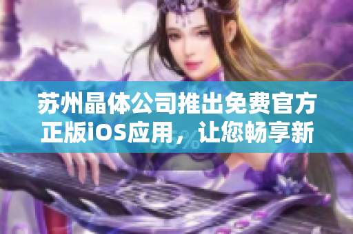 蘇州晶體公司推出免費(fèi)官方正版iOS應(yīng)用，讓您暢享新體驗(yàn)