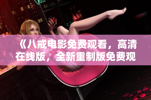 《八戒電影免費(fèi)觀看，高清在線版，全新重制版免費(fèi)觀影體驗(yàn)！》