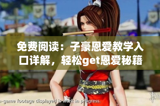 免費閱讀：子豪恩愛教學(xué)入口詳解，輕松get恩愛秘籍