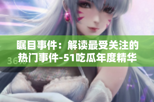 矚目事件：解讀最受關(guān)注的熱門(mén)事件-51吃瓜年度精華報(bào)道