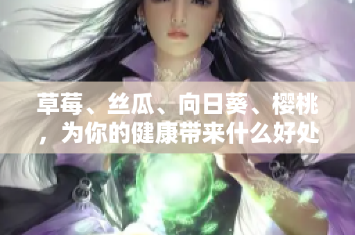 草莓、絲瓜、向日葵、櫻桃，為你的健康帶來什么好處？