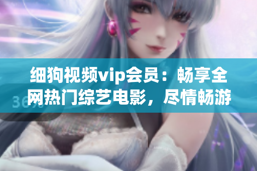 細(xì)狗視頻vip會(huì)員：暢享全網(wǎng)熱門(mén)綜藝電影，盡情暢游視頻海洋