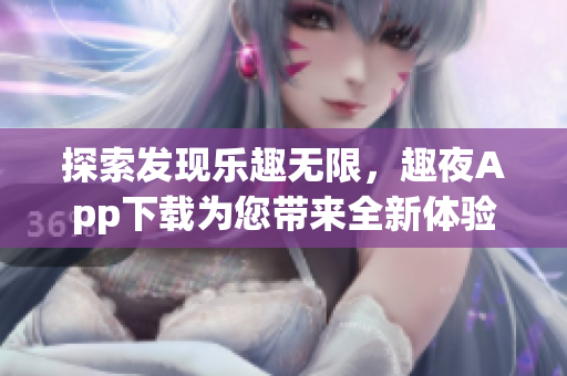 探索發(fā)現(xiàn)樂趣無限，趣夜App下載為您帶來全新體驗(yàn)