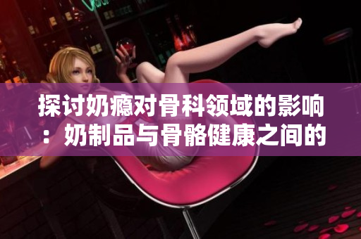 探討奶癮對骨科領域的影響：奶制品與骨骼健康之間的關(guān)聯(lián)