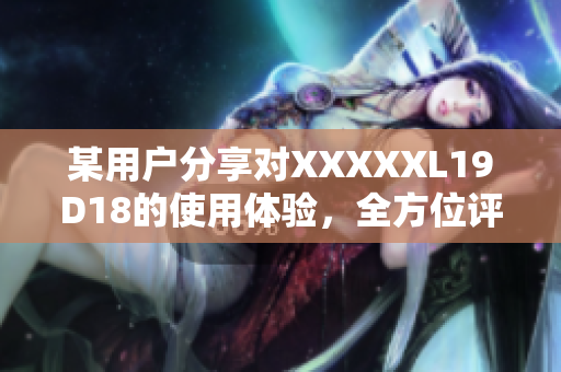 某用戶分享對XXXXXL19D18的使用體驗，全方位評價解讀