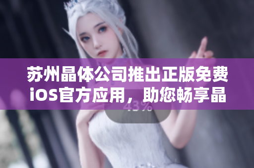 蘇州晶體公司推出正版免費(fèi)iOS官方應(yīng)用，助您暢享晶瑩體驗(yàn)