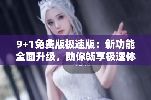 9+1免費版極速版：新功能全面升級，助你暢享極速體驗