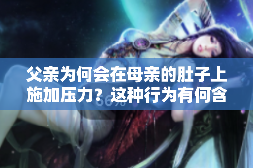 父親為何會(huì)在母親的肚子上施加壓力？這種行為有何含義？