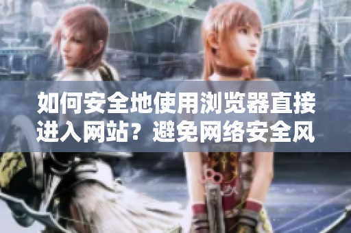 如何安全地使用瀏覽器直接進入網(wǎng)站？避免網(wǎng)絡安全風險的技巧分享
