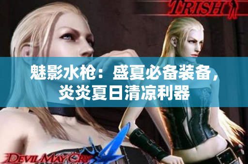 魅影水槍?zhuān)菏⑾谋貍溲b備，炎炎夏日清涼利器
