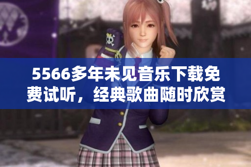 5566多年未見音樂下載免費試聽，經(jīng)典歌曲隨時欣賞