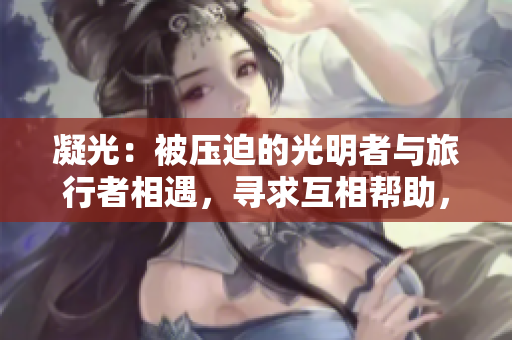 凝光：被壓迫的光明者與旅行者相遇，尋求互相幫助，共同踏上冒險(xiǎn)之旅