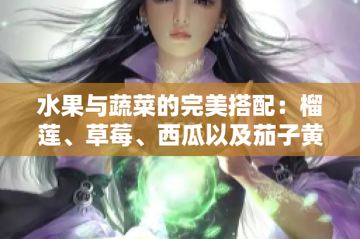 水果與蔬菜的完美搭配：榴蓮、草莓、西瓜以及茄子黃瓜