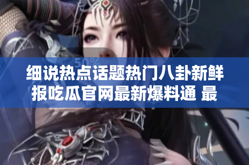 細(xì)說熱點話題熱門八卦新鮮報吃瓜官網(wǎng)最新爆料通 最熱門的流言蜚語輕松吃瓜盡在吃瓜爆料網(wǎng)