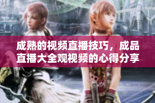 成熟的視頻直播技巧，成品直播大全觀視頻的心得分享
