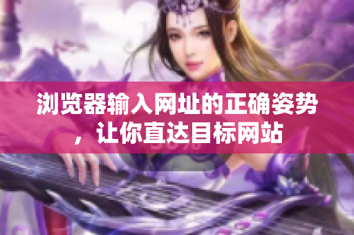 瀏覽器輸入網(wǎng)址的正確姿勢(shì)，讓你直達(dá)目標(biāo)網(wǎng)站