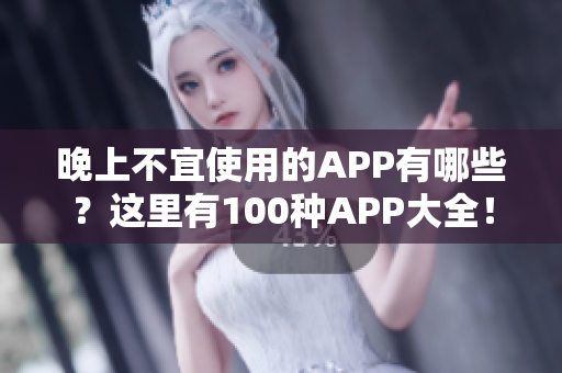 晚上不宜使用的APP有哪些？這里有100種APP大全！