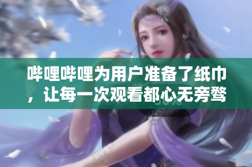 嗶哩嗶哩為用戶準(zhǔn)備了紙巾，讓每一次觀看都心無旁騖