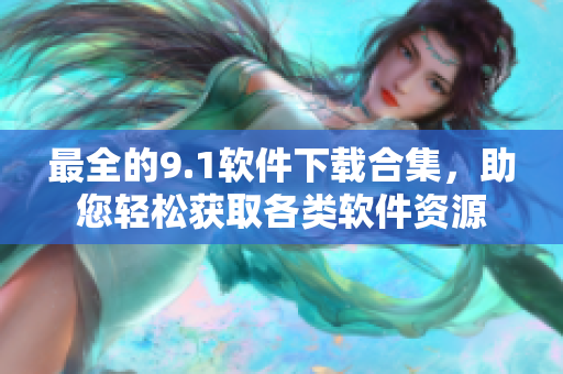 最全的9.1軟件下載合集，助您輕松獲取各類軟件資源