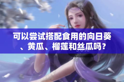 可以嘗試搭配食用的向日葵、黃瓜、榴蓮和絲瓜嗎？