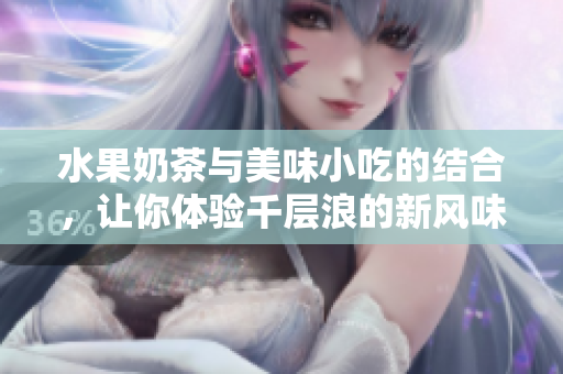 水果奶茶與美味小吃的結(jié)合，讓你體驗千層浪的新風(fēng)味