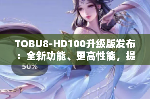 TOBU8-HD100升級版發(fā)布：全新功能、更高性能，提升用戶體驗(yàn)