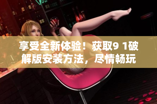 享受全新體驗！獲取9 1破解版安裝方法，盡情暢玩