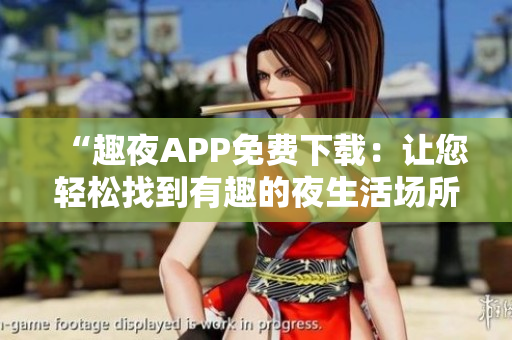 “趣夜APP免費(fèi)下載：讓您輕松找到有趣的夜生活場所”
