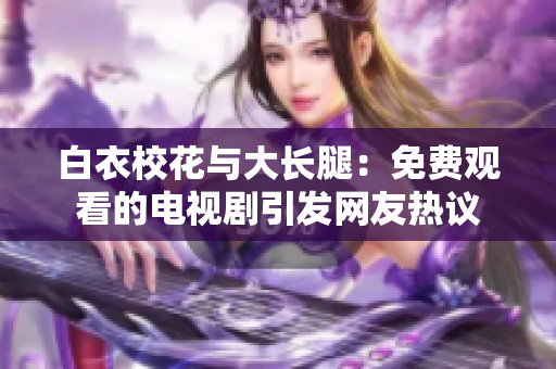 白衣校花與大長腿：免費觀看的電視劇引發(fā)網(wǎng)友熱議