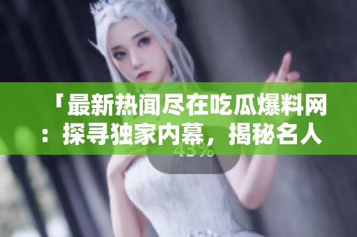 「最新熱聞盡在吃瓜爆料網(wǎng)：探尋獨家內(nèi)幕，揭秘名人八卦！」