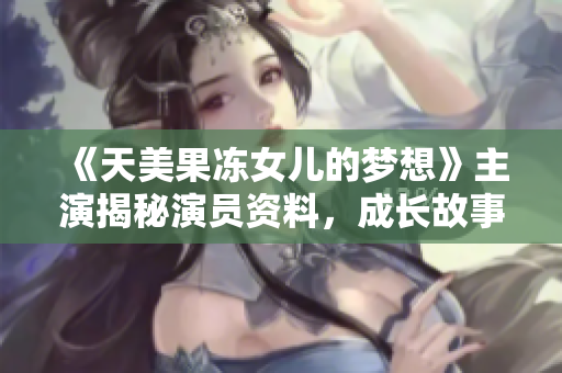 《天美果凍女兒的夢(mèng)想》主演揭秘演員資料，成長(zhǎng)故事與表演經(jīng)歷一網(wǎng)打盡!