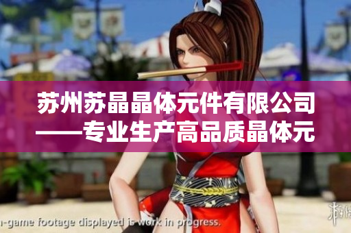 蘇州蘇晶晶體元件有限公司——專(zhuān)業(yè)生產(chǎn)高品質(zhì)晶體元件的行業(yè)領(lǐng)導(dǎo)者