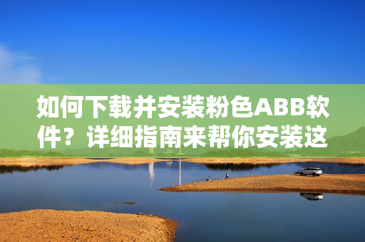 如何下載并安裝粉色ABB軟件？詳細(xì)指南來(lái)幫你安裝這款粉色軟件