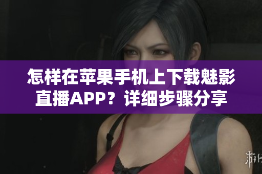 怎樣在蘋果手機(jī)上下載魅影直播APP？詳細(xì)步驟分享