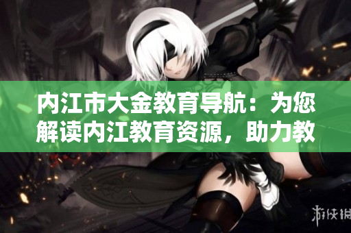 內(nèi)江市大金教育導(dǎo)航：為您解讀內(nèi)江教育資源，助力教育發(fā)展