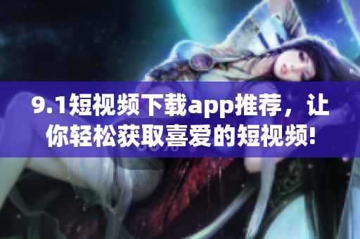 9.1短視頻下載app推薦，讓你輕松獲取喜愛的短視頻!