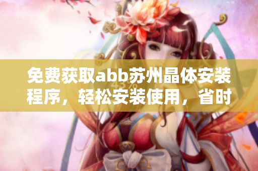 免費獲取abb蘇州晶體安裝程序，輕松安裝使用，省時又省力