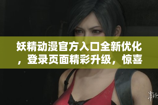 妖精動(dòng)漫官方入口全新優(yōu)化，登錄頁(yè)面精彩升級(jí)，驚喜不斷，輕松暢享動(dòng)漫世界