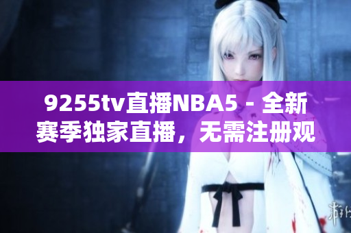 9255tv直播NBA5－全新賽季獨(dú)家直播，無需注冊觀看！