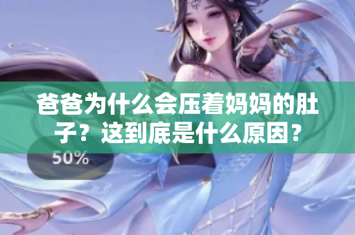 爸爸為什么會壓著媽媽的肚子？這到底是什么原因？