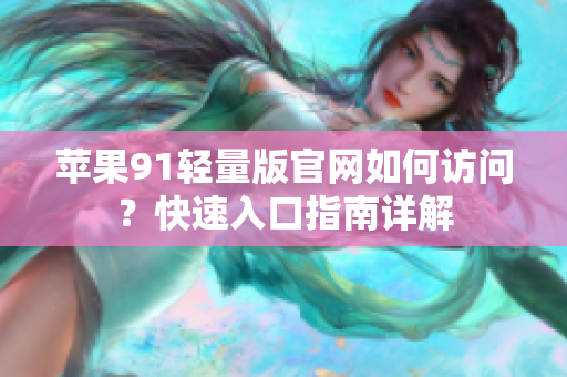 蘋果91輕量版官網(wǎng)如何訪問？快速入口指南詳解