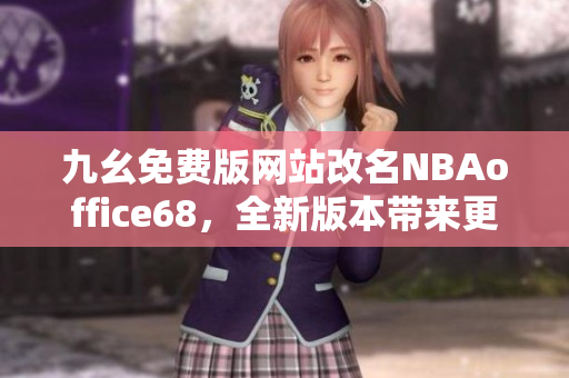 九幺免費(fèi)版網(wǎng)站改名NBAoffice68，全新版本帶來(lái)更多精彩內(nèi)容